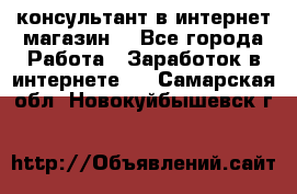 консультант в интернет магазин  - Все города Работа » Заработок в интернете   . Самарская обл.,Новокуйбышевск г.